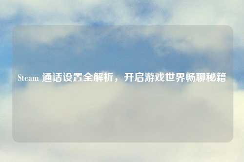 Steam 通话设置全解析,开启游戏世界畅聊秘籍