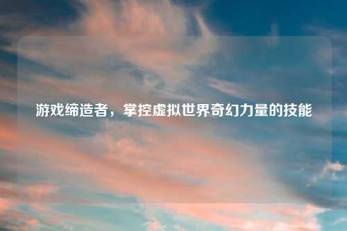 游戏缔造者，掌控虚拟世界奇幻力量的技能