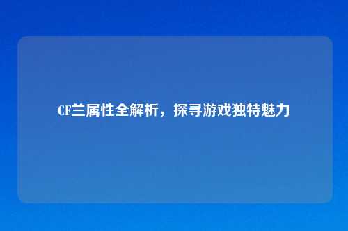 CF兰属性全解析，探寻游戏独特魅力