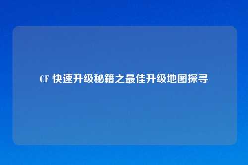 CF 快速升级秘籍之更佳升级地图探寻