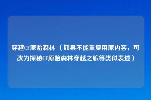 穿越CF原始森林 （如果不能重复用原内容，可改为探秘CF原始森林穿越之旅等类似表述）