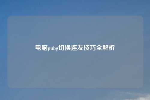 电脑pubg切换连发技巧全解析