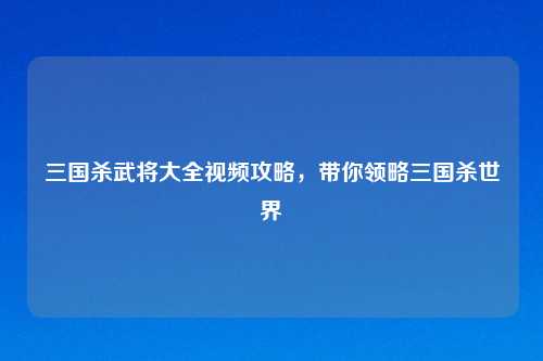 三国杀武将大全视频攻略，带你领略三国杀世界
