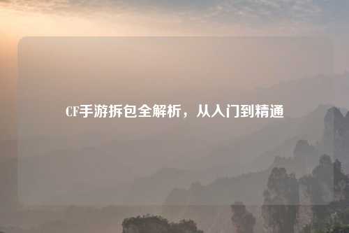 CF手游拆包全解析，从入门到精通