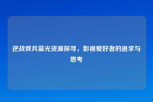 逆战救兵蓝光资源探寻，影视爱好者的追求与思考