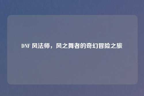 DNF 风法师,风之舞者的奇幻冒险之旅