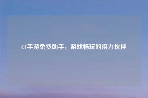 CF手游免费助手,游戏畅玩的得力伙伴
