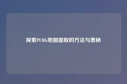 探索PUBG地图提取的     与奥秘