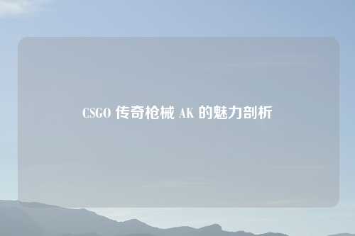 CSGO 传奇枪械 AK 的魅力剖析