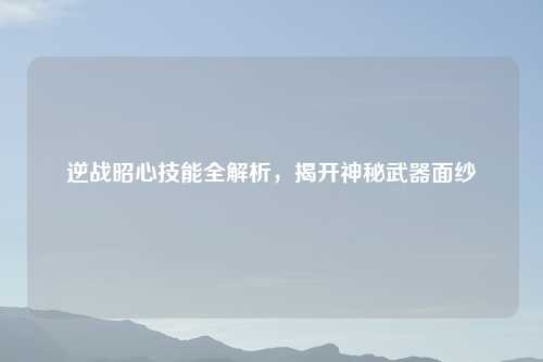 逆战昭心技能全解析，揭开神秘武器面纱