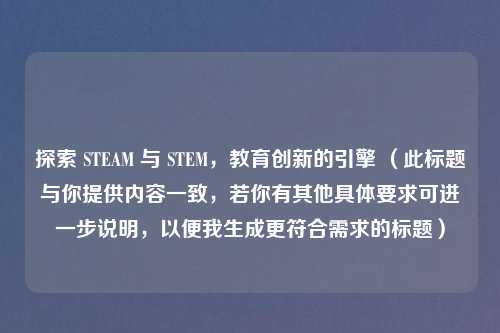 探索 STEAM 与 STEM，教育创新的引擎 （此标题与你提供内容一致，若你有其他具体要求可进一步说明，以便我生成更符合需求的标题）