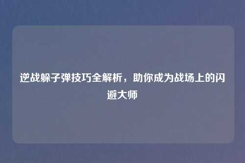 逆战躲子弹技巧全解析,助你成为战场上的闪避大师
