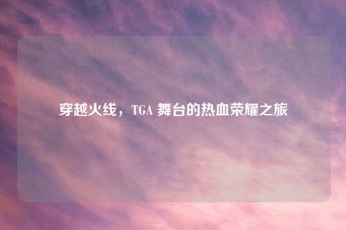 穿越火线,TGA 舞台的热血荣耀之旅