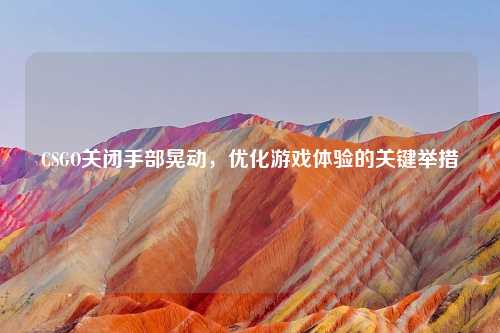 CSGO关闭手部晃动，优化游戏体验的关键举措