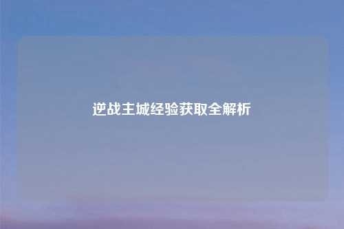 逆战主城经验获取全解析