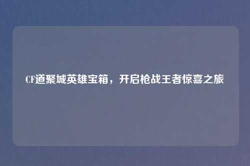 CF道聚城英雄宝箱,开启枪战王者惊喜之旅