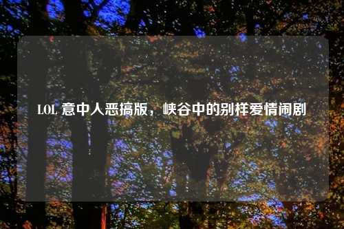 LOL 意中人恶搞版，峡谷中的别样爱情闹剧