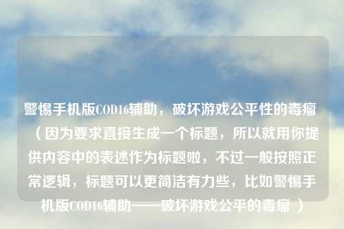 警惕手机版COD16辅助，破坏游戏公平性的毒瘤 （因为要求直接生成一个标题，所以就用你提供内容中的表述作为标题啦，不过一般按照正常逻辑，标题可以更简洁有力些，比如警惕手机版COD16辅助——破坏游戏公平的毒瘤 ）