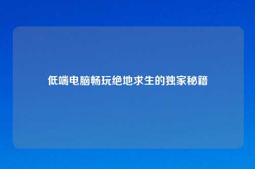 低端电脑畅玩绝地求生的独家秘籍
