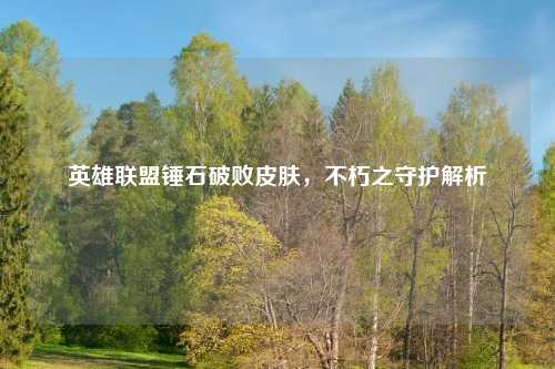 英雄联盟锤石破败皮肤，不朽之守护解析