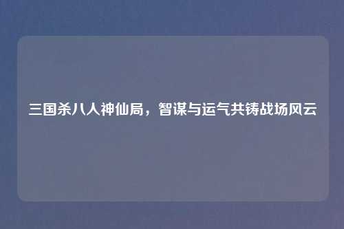 三国杀八人神仙局，智谋与运气共铸战场风云