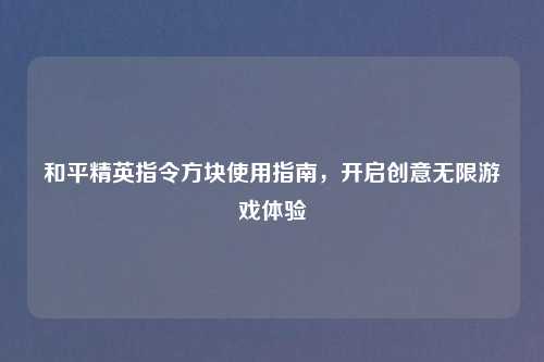 和平精英指令方块使用指南，开启创意无限游戏体验