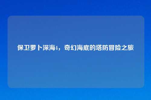 保卫萝卜深海4，奇幻海底的塔防冒险之旅