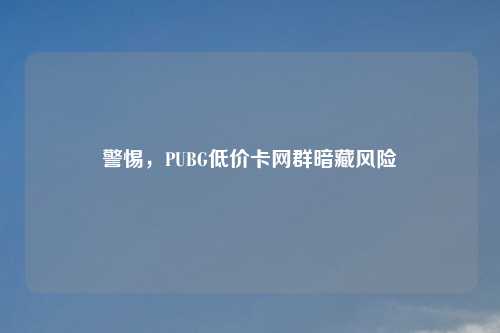 警惕，PUBG低价卡网群暗藏风险