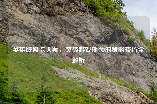 英雄联盟卡天赋，突破游戏瓶颈的策略技巧全解析