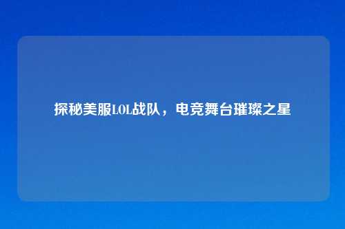 探秘美服LOL战队，电竞舞台璀璨之星