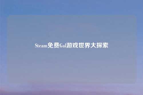 Steam免费Gal游戏世界大探索