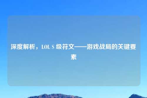 深度解析，LOL S 级符文——游戏战局的关键要素