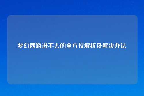 梦幻西游进不去的全方位解析及解决办法