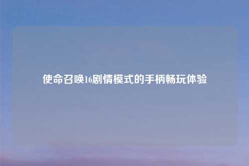 使命召唤16剧情模式的手柄畅玩体验