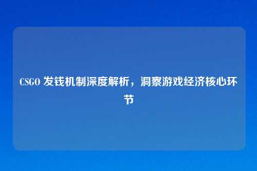 CSGO 发钱机制深度解析,洞察游戏经济核心环节