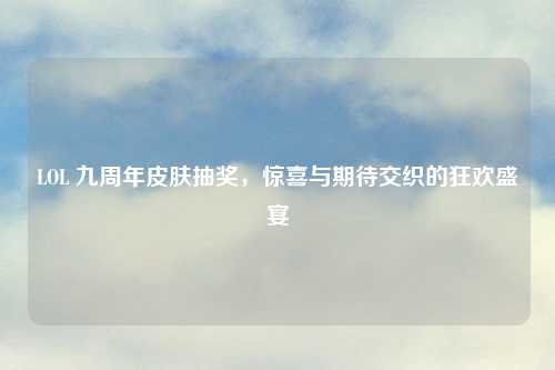 LOL 九周年皮肤抽奖，惊喜与期待交织的狂欢盛宴