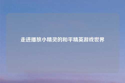 走进播放小精灵的和平精英游戏世界