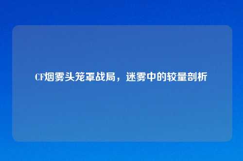 CF烟雾头笼罩战局，迷雾中的较量剖析
