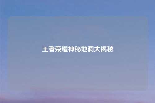 王者荣耀神秘地洞大揭秘