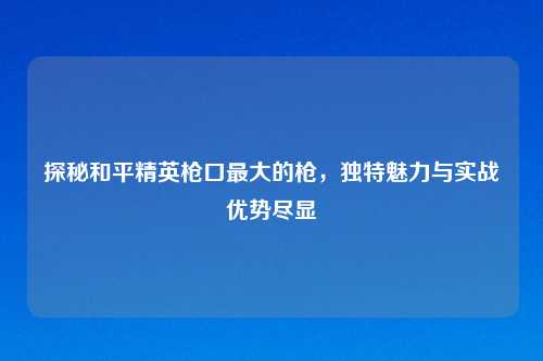 探秘和平精英枪口更大的枪，独特魅力与实战优势尽显