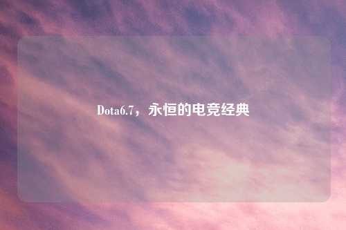 Dota6.7，永恒的电竞经典