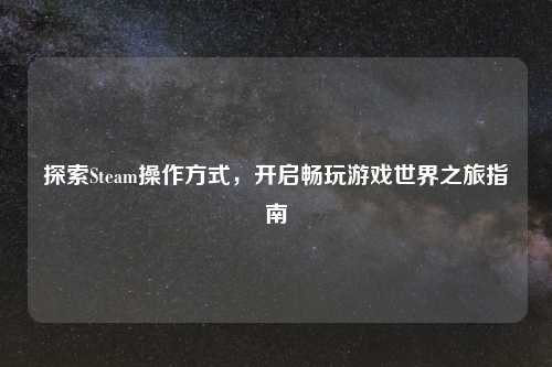 探索Steam操作方式,开启畅玩游戏世界之旅指南