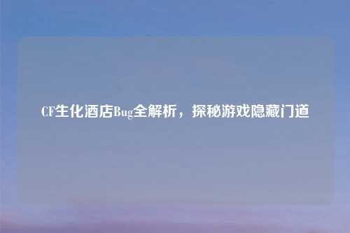CF生化酒店Bug全解析，探秘游戏隐藏门道