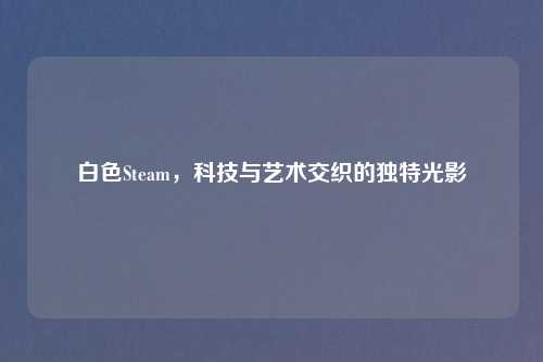 白色Steam，科技与艺术交织的独特光影