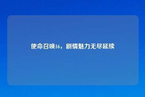 使命召唤16，剧情魅力无尽延续