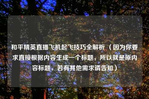 和平精英直播飞机起飞技巧全解析 （因为你要求直接根据内容生成一个标题，所以就是原内容标题，若有其他需求请告知）