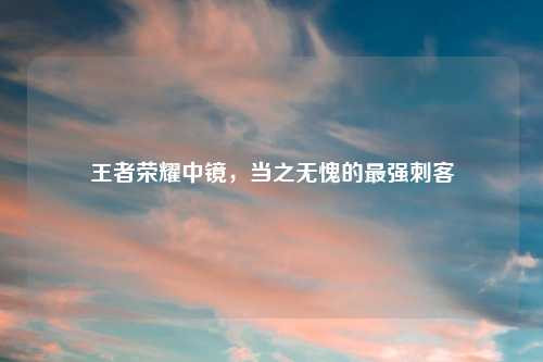 王者荣耀中镜,当之无愧的最强刺客