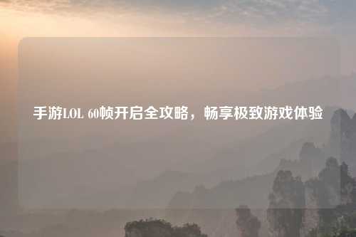 手游LOL 60帧开启全攻略,畅享极致游戏体验