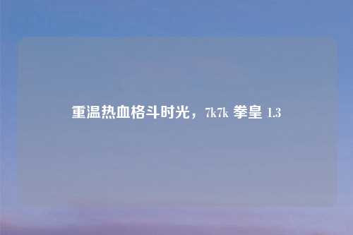 重温热血格斗时光,7k7k 拳皇 1.3