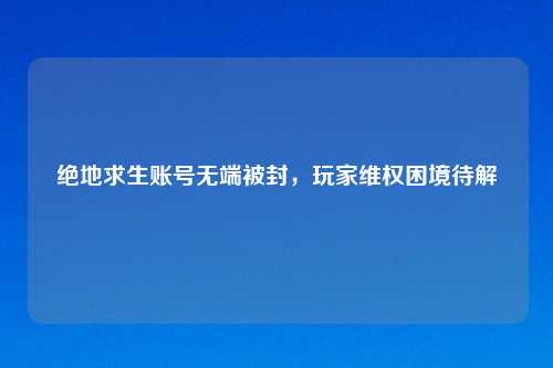 绝地求生账号无端被封,玩家 困境待解